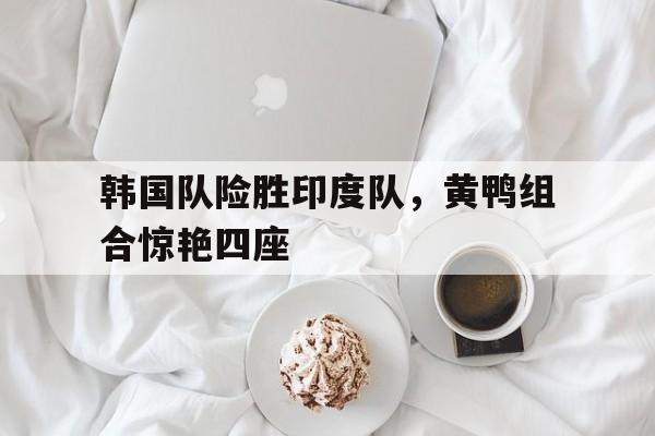 韩国队险胜印度队，黄鸭组合惊艳四座
